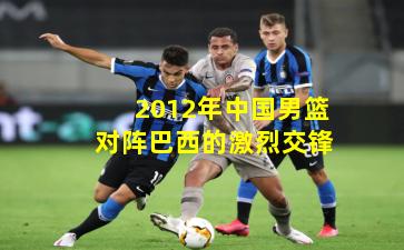2012年中国男篮对阵巴西的激烈交锋
