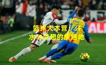 篮球大本营：汗水与梦想的集结地