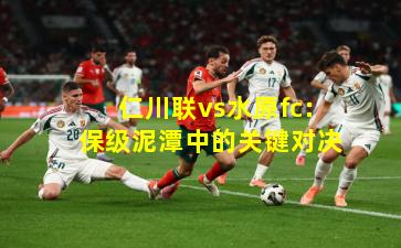 仁川联vs水原fc：保级泥潭中的关键对决