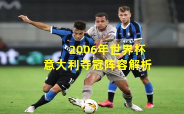  2006年世界杯意大利夺冠阵容解析