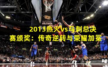 2013热火vs马刺总决赛颁奖：传奇逆转与荣耀加冕