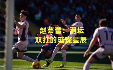  赵芸蕾：羽坛双打的璀璨星辰