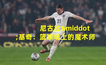 尼古拉·基奇:篮球场上的魔术师